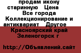 продам икону старинную › Цена ­ 0 - Все города Коллекционирование и антиквариат » Другое   . Красноярский край,Зеленогорск г.